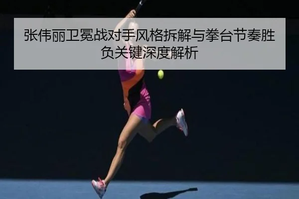 张伟丽卫冕战对手风格拆解与拳台节奏胜负关键深度解析 - MKSPORTSMKSports