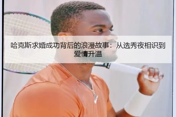哈克斯求婚成功背后的浪漫故事：从选秀夜相识到爱情升温 - MKSPORTSMKSports