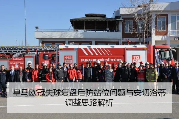 皇马欧冠失球复盘后防站位问题与安切洛蒂调整思路解析 - MKSPORTSMKSports