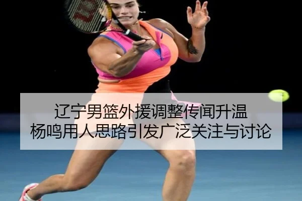 辽宁男篮外援调整传闻升温 杨鸣用人思路引发广泛关注与讨论 | MKSPORTSMKSports